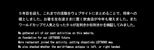 ５年目を迎え、これまでの活動をウェブサイトにまとめることで、将来への礎としました。お箸を左右逆さまに置く飲食店が今年も増えました。またワールドカップで人気となったタコが左利きか右利きかを検証してみました。