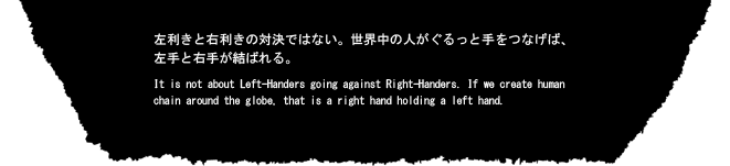 左利きと右利きの対決ではない。世界中の人がぐるっと手をつなげば、左手と右手が結ばれる。